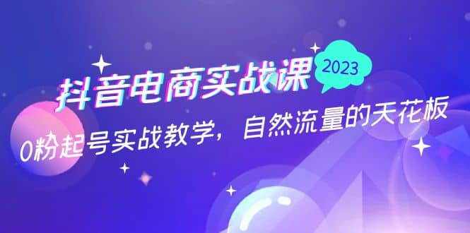 抖音电商实战课：0粉起号实战教学，自然流量的天花板（2月19最新）网创吧-网创项目资源站-副业项目-创业项目-搞钱项目恒杨云站