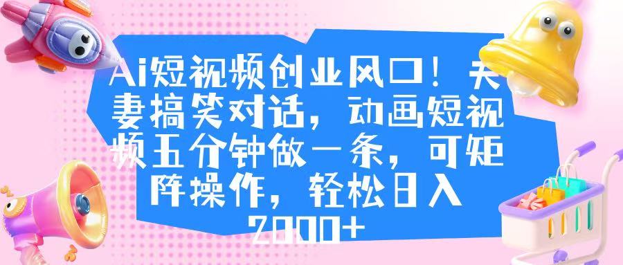 Ai短视频创业风口！夫妻搞笑对话，动画短视频五分钟做一条，可矩阵操作，轻松日入 2000+网创吧-网创项目资源站-副业项目-创业项目-搞钱项目恒杨云站