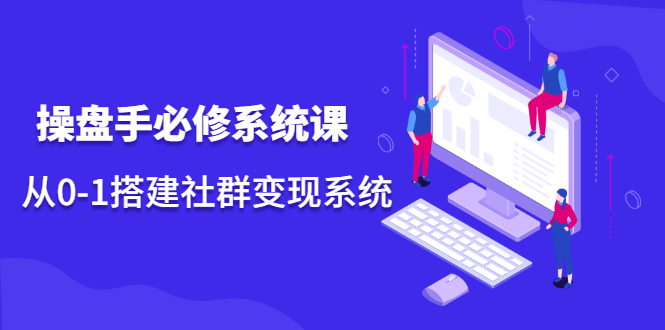 操盘手必修系统课，从0-1搭建社群变现系统价值999元网创吧-网创项目资源站-副业项目-创业项目-搞钱项目恒杨云站