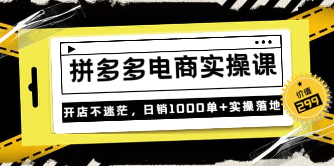 《拼多多电商实操课》开店不迷茫，日销1000单+实操落地（价值299元）网创吧-网创项目资源站-副业项目-创业项目-搞钱项目恒杨云站