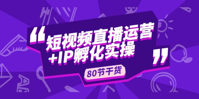 短视频直播运营+IP孵化实战：80节干货实操分享网创吧-网创项目资源站-副业项目-创业项目-搞钱项目恒杨云站