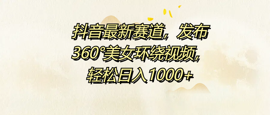 抖音最新赛道，发布360°美女环绕视频，轻松日入1000+网创吧-网创项目资源站-副业项目-创业项目-搞钱项目恒杨云站