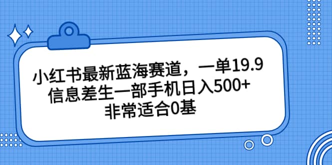 小红书最新蓝海赛道，一单19.9，信息差生一部手机日入500+，非常适合0基础小白网创吧-网创项目资源站-副业项目-创业项目-搞钱项目恒杨云站