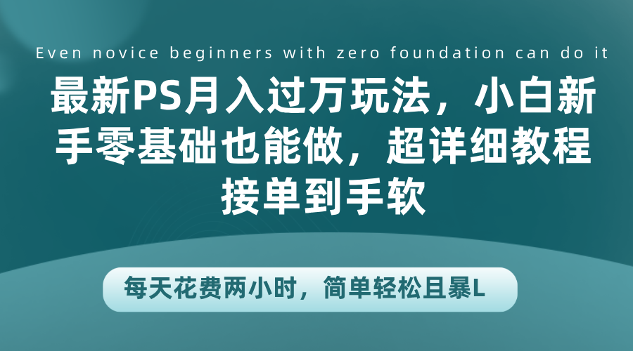 最新PS月入过万玩法，小白新手零基础也能做，超详细教程接单到手软，每天花费两小时，简单轻松且暴L网创吧-网创项目资源站-副业项目-创业项目-搞钱项目恒杨云站