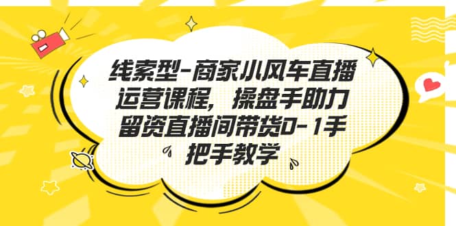 线索型-商家小风车直播运营课程，操盘手助力留资直播间带货0-1手把手教学网创吧-网创项目资源站-副业项目-创业项目-搞钱项目恒杨云站