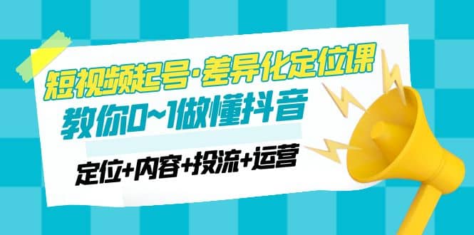 2023短视频起号·差异化定位课：0~1做懂抖音（定位+内容+投流+运营）网创吧-网创项目资源站-副业项目-创业项目-搞钱项目恒杨云站