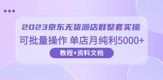 2023京东-无货源店群整套实操 可批量操作 单店月纯利5000+63节课+资料文档网创吧-网创项目资源站-副业项目-创业项目-搞钱项目恒杨云站