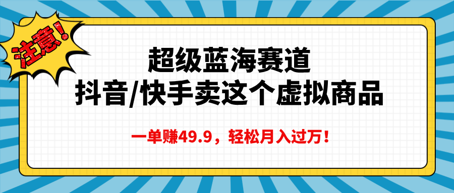 超级蓝海赛道，抖音快手卖这个虚拟商品，一单赚49.9，轻松月入过万网创吧-网创项目资源站-副业项目-创业项目-搞钱项目恒杨云站