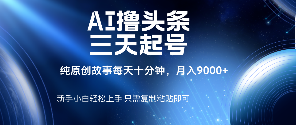 AI撸头条三天起号，纯原创情感故事，每天10分钟月入9000＋网创吧-网创项目资源站-副业项目-创业项目-搞钱项目恒杨云站