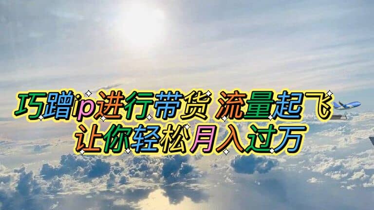 巧蹭ip进行带货，流量起飞，让你轻松月入过万网创吧-网创项目资源站-副业项目-创业项目-搞钱项目恒杨云站