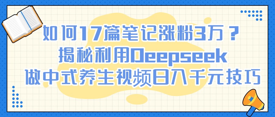 如何17篇笔记涨粉3万？揭秘利用Deepseek做中式养生视频日入千元技巧网创吧-网创项目资源站-副业项目-创业项目-搞钱项目恒杨云站