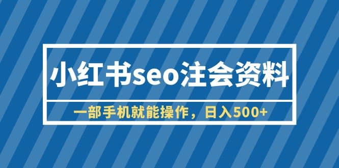 小红书seo注会资料，一部手机就能操作，日入500+（教程+资料）网创吧-网创项目资源站-副业项目-创业项目-搞钱项目恒杨云站