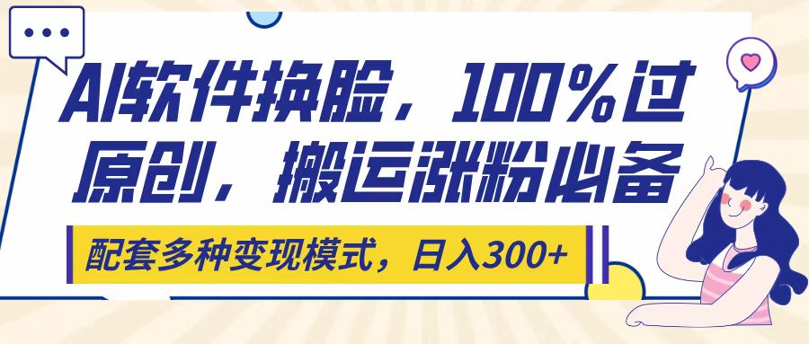 Ai软件换脸,100%过原创,搬运涨粉必备,配套多种变现模式,日入300+网创吧-网创项目资源站-副业项目-创业项目-搞钱项目恒杨云站