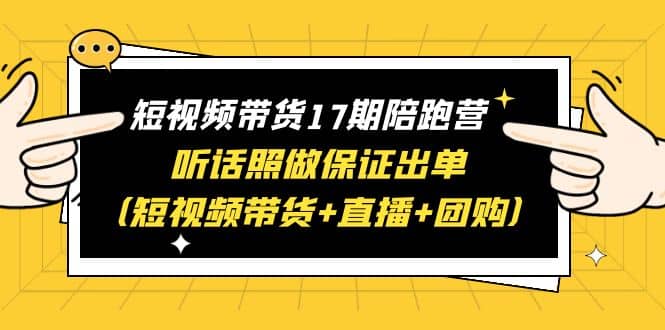 短视频带货17期陪跑营 听话照做保证出单（短视频带货+直播+团购）网创吧-网创项目资源站-副业项目-创业项目-搞钱项目恒杨云站