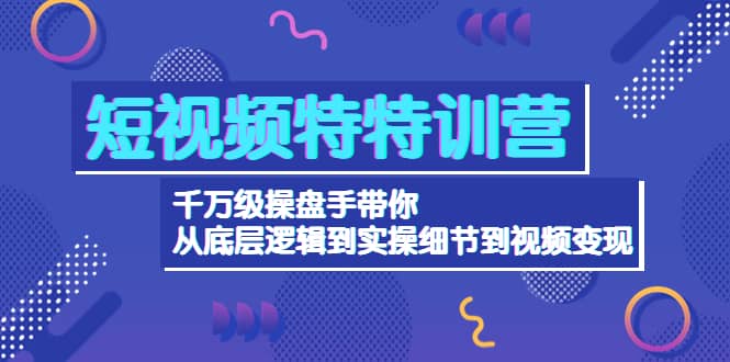 短视频特特训营：千万级操盘手带你从底层逻辑到实操细节到变现-价值2580网创吧-网创项目资源站-副业项目-创业项目-搞钱项目恒杨云站
