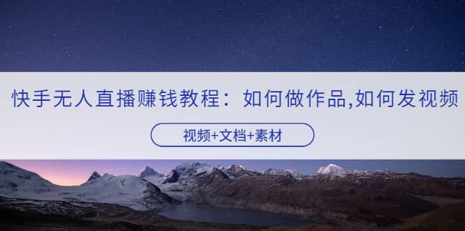 快手无人直播赚钱教程：如何做作品+发视频（视频+文档+素材）网创吧-网创项目资源站-副业项目-创业项目-搞钱项目恒杨云站