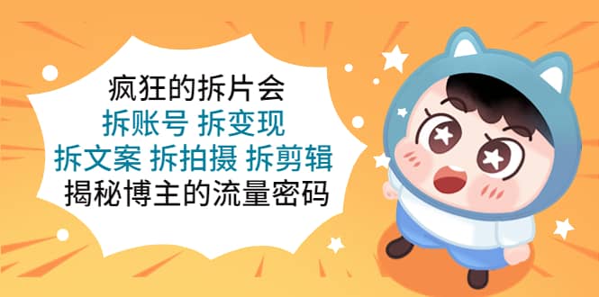 疯狂的拆片会：拆账号 拆变现 拆文案 拆拍摄 拆剪辑 揭秘博主的流量密码网创吧-网创项目资源站-副业项目-创业项目-搞钱项目恒杨云站