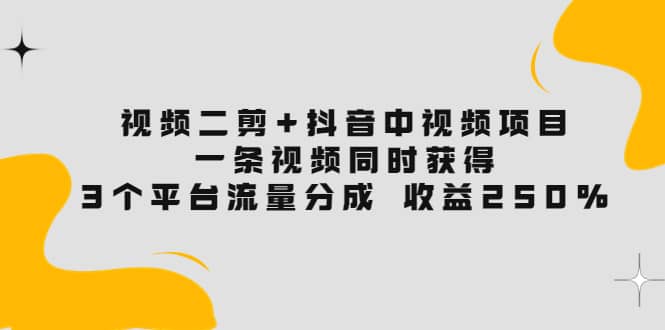视频二剪+抖音中视频项目：一条视频获得3个平台流量分成 收益250% 价值4980网创吧-网创项目资源站-副业项目-创业项目-搞钱项目恒杨云站