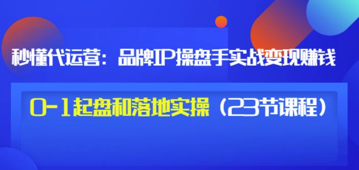秒懂代运营：品牌IP操盘手实战赚钱，0-1起盘和落地实操（23节课程）价值199网创吧-网创项目资源站-副业项目-创业项目-搞钱项目恒杨云站