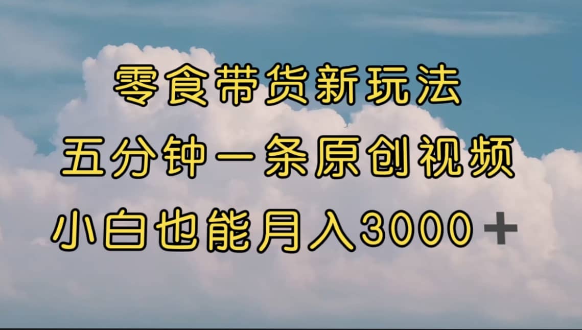 零食带货新玩法，5分钟一条原创视频，新手小白也能轻松月入3000+ （教程）网创吧-网创项目资源站-副业项目-创业项目-搞钱项目恒杨云站