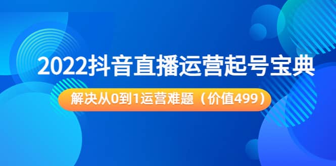 2022抖音直播运营起号宝典：解决从0到1运营难题（价值499）网创吧-网创项目资源站-副业项目-创业项目-搞钱项目恒杨云站