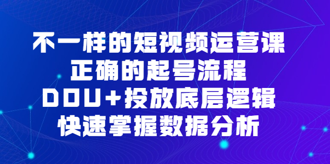 不一样的短视频运营课，正确的起号流程，DOU+投放底层逻辑，快速掌握数据分析网创吧-网创项目资源站-副业项目-创业项目-搞钱项目恒杨云站