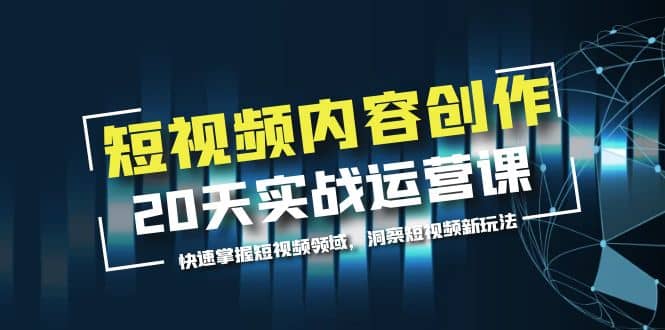 短视频内容创作20天实战运营课，快速掌握短视频领域，洞察短视频新玩法网创吧-网创项目资源站-副业项目-创业项目-搞钱项目恒杨云站