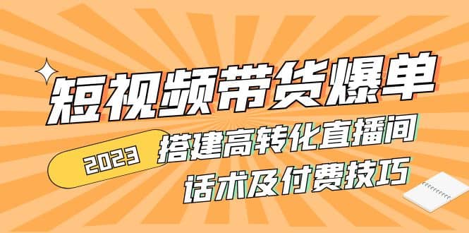 2023短视频带货爆单 搭建高转化直播间 话术及付费技巧(无水印)网创吧-网创项目资源站-副业项目-创业项目-搞钱项目恒杨云站