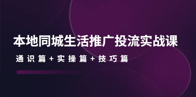 本地同城生活推广投流实战课：通识篇+实操篇+技巧篇网创吧-网创项目资源站-副业项目-创业项目-搞钱项目恒杨云站
