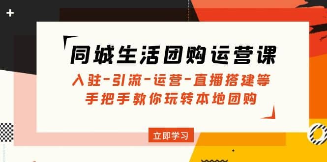 同城生活团购运营课：入驻-引流-运营-直播搭建等 玩转本地团购(无水印)网创吧-网创项目资源站-副业项目-创业项目-搞钱项目恒杨云站