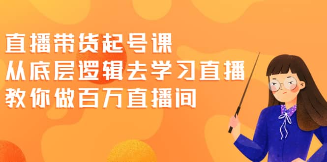 直播带货起号课，从底层逻辑去学习直播 教你做百万直播间网创吧-网创项目资源站-副业项目-创业项目-搞钱项目恒杨云站