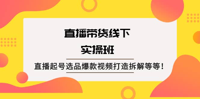 直播带货线下实操班：直播起号选品爆款视频打造拆解等等网创吧-网创项目资源站-副业项目-创业项目-搞钱项目恒杨云站