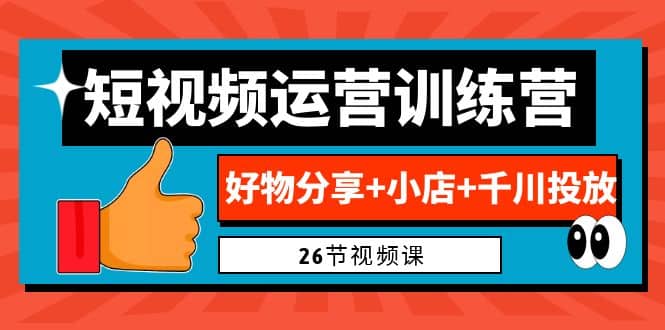 0基础短视频运营训练营：好物分享+小店+千川投放（26节视频课）网创吧-网创项目资源站-副业项目-创业项目-搞钱项目恒杨云站