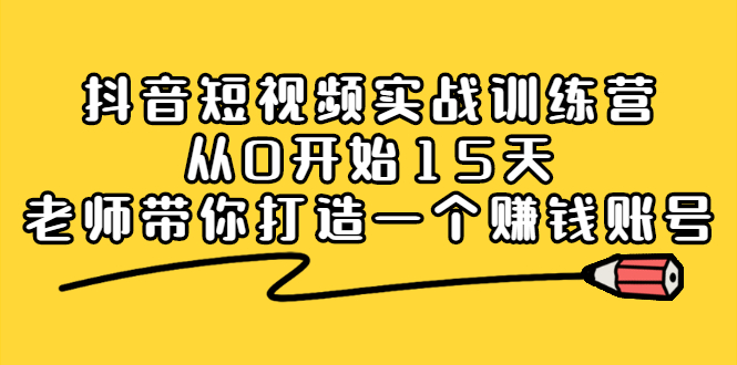 抖音短视频实战训练营，从0开始15天老师带你打造一个赚钱账号网创吧-网创项目资源站-副业项目-创业项目-搞钱项目恒杨云站