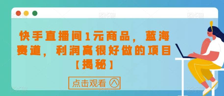 快手直播间1元商品，蓝海赛道，利润高很好做的项目【揭秘】网创吧-网创项目资源站-副业项目-创业项目-搞钱项目恒杨云站