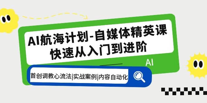 AI航海计划-自媒体精英课 入门到进阶 首创调教心流法|实战案例|内容自动化网创吧-网创项目资源站-副业项目-创业项目-搞钱项目恒杨云站