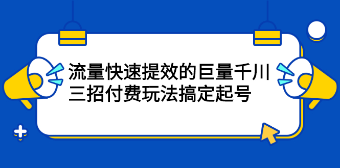 流量快速提效的巨量千川，三招付费玩法搞定起号网创吧-网创项目资源站-副业项目-创业项目-搞钱项目恒杨云站