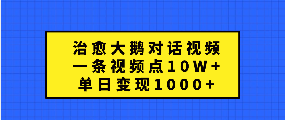治愈大鹅对话一条视频点赞 10W+，单日变现1000+网创吧-网创项目资源站-副业项目-创业项目-搞钱项目恒杨云站