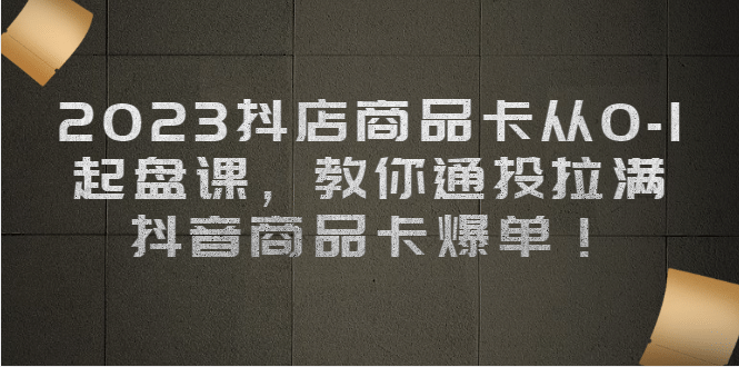 2023抖店商品卡从0-1 起盘课，教你通投拉满，抖音商品卡爆单网创吧-网创项目资源站-副业项目-创业项目-搞钱项目恒杨云站