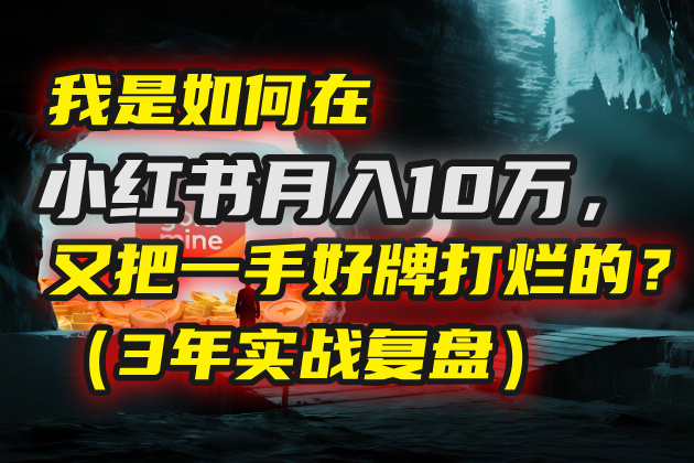 我是如何在小红书月入10万，又把一手好牌打烂的？（3年实战复盘）网创吧-网创项目资源站-副业项目-创业项目-搞钱项目恒杨云站