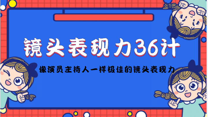 镜头表现力36计，做到像演员主持人这些职业的人一样，拥有极佳的镜头表现力网创吧-网创项目资源站-副业项目-创业项目-搞钱项目恒杨云站