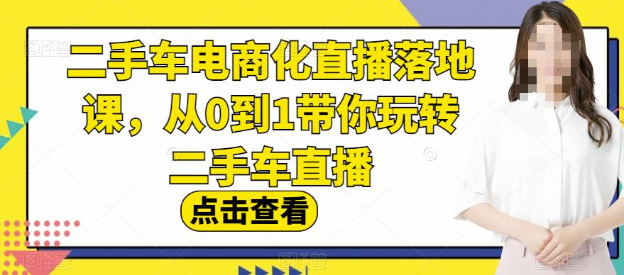 二手车电商化直播落地课，从0到1带你玩转二手车直播网创吧-网创项目资源站-副业项目-创业项目-搞钱项目恒杨云站