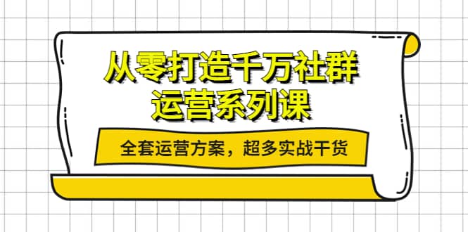 从零打造千万社群-运营系列课：全套运营方案，超多实战干货网创吧-网创项目资源站-副业项目-创业项目-搞钱项目恒杨云站