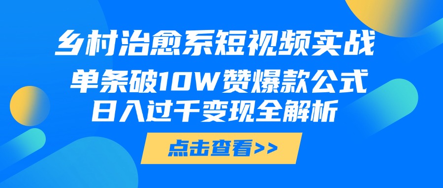 乡村治愈系短视频实战，单条破10W赞爆款公式，日入过千变现全解析网创吧-网创项目资源站-副业项目-创业项目-搞钱项目恒杨云站
