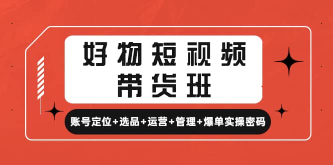 好物短视频带货班：账号定位+选品+运营+管理+爆单实操密码网创吧-网创项目资源站-副业项目-创业项目-搞钱项目恒杨云站