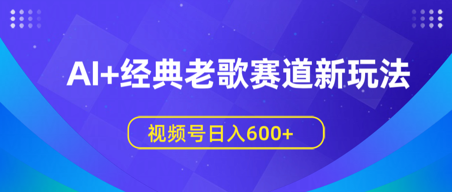 AI+经典老歌赛道新玩法，视频号日入600+网创吧-网创项目资源站-副业项目-创业项目-搞钱项目恒杨云站