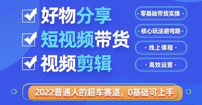 2022普通人的超车赛道「好物分享短视频带货」利用业余时间赚钱（价值398）网创吧-网创项目资源站-副业项目-创业项目-搞钱项目恒杨云站