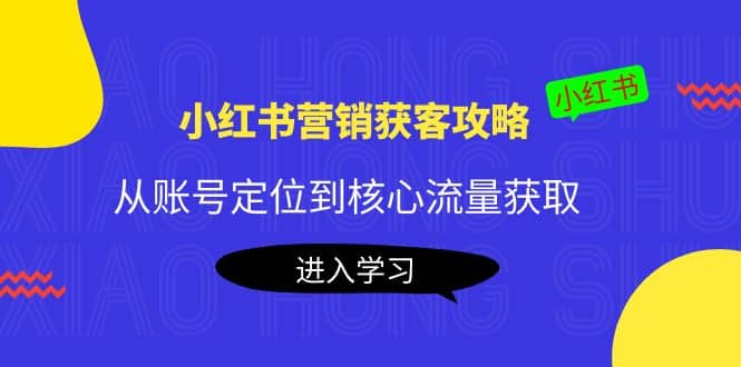 小红书营销获客攻略：从账号定位到核心流量获取，爆款笔记打造网创吧-网创项目资源站-副业项目-创业项目-搞钱项目恒杨云站