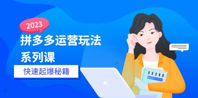 2023拼多多运营-玩法系列课—-快速起爆秘籍【更新-25节课】网创吧-网创项目资源站-副业项目-创业项目-搞钱项目恒杨云站