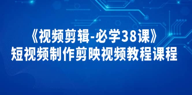 《视频剪辑-必学38课》短视频制作剪映视频教程课程网创吧-网创项目资源站-副业项目-创业项目-搞钱项目恒杨云站